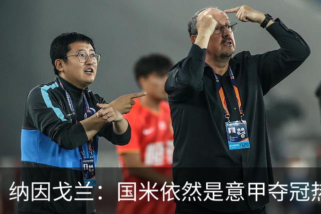 纳因戈兰：国米依然是意甲夺冠热门，这种强强对话对罗马是个考验